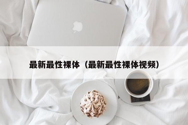 最新最性裸体(最新最性裸体视频)