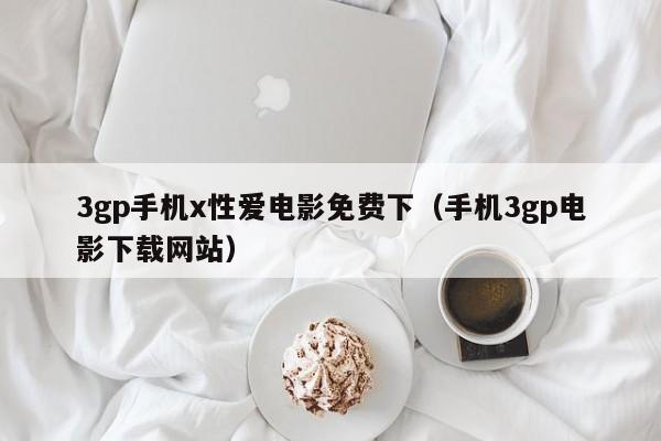 3gp手机x性爱电影免费下(手机3gp电影下载网站)