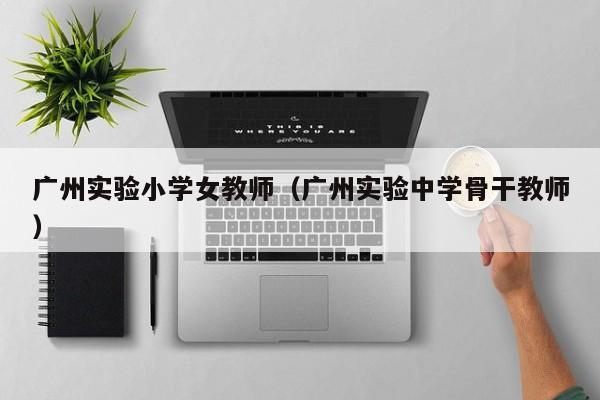 广州实验小学女教师(广州实验中学骨干教师)