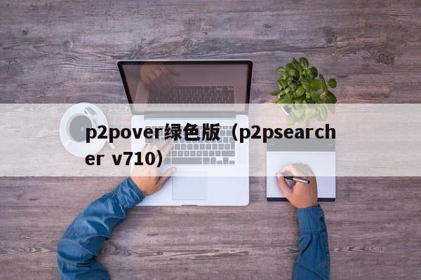 p2pover绿色版(p2psearcher v710)