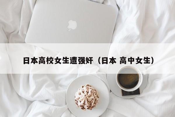 日本高校女生遭强奸(日本 高中女生)