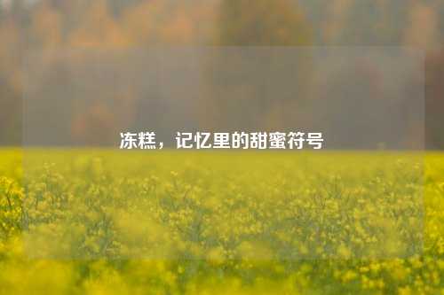 冻糕,记忆里的甜蜜符号