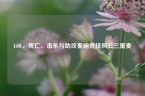 LOL,死亡、击杀与助攻奏响竞技风云三重奏