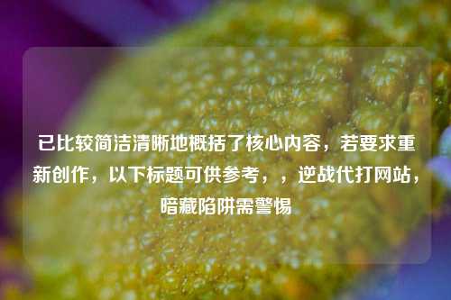 已比较简洁清晰地概括了核心内容,若要求重新创作,以下标题可供参考,,逆战代打网站,暗藏陷阱需警惕