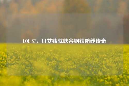 LOL S7,日女铸就峡谷钢铁防线传奇