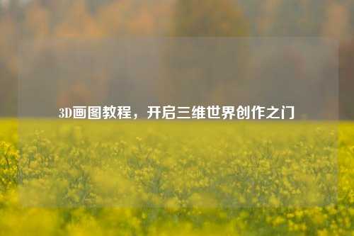 3D画图教程,开启三维世界创作之门