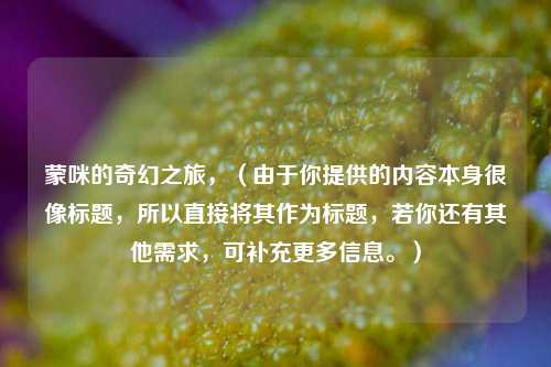 蒙咪的奇幻之旅,(由于你提供的内容本身很像标题,所以直接将其作为标题,若你还有其他需求,可补充更多信息。)