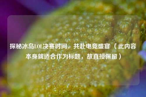 探秘冰岛LOL决赛时间,共赴电竞盛宴 (此内容本身就适合作为标题,故直接保留)