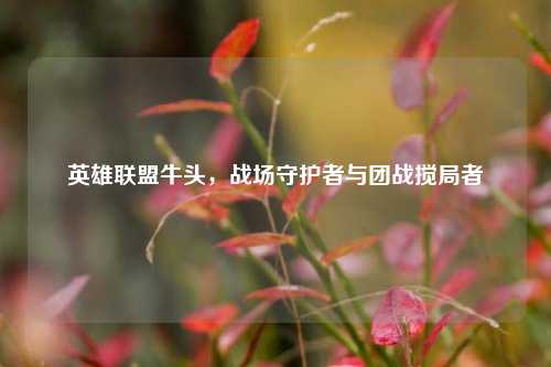 英雄联盟牛头,战场守护者与团战搅局者