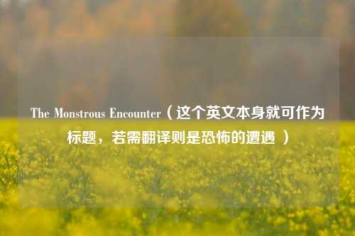 The Monstrous Encounter(这个英文本身就可作为标题,若需翻译则是恐怖的遭遇 )