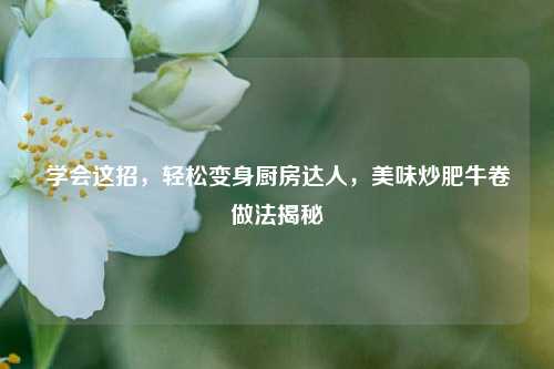 学会这招,轻松变身厨房达人,美味炒肥牛卷做法揭秘