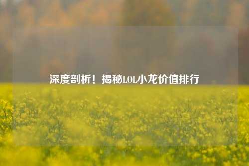 深度剖析!揭秘LOL小龙价值排行