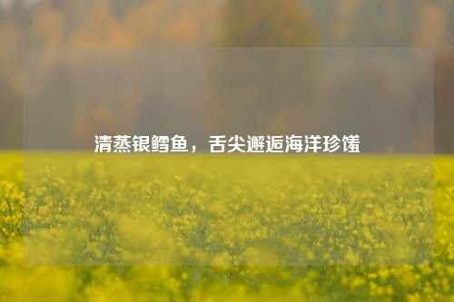 清蒸银鳕鱼,舌尖邂逅海洋珍馐