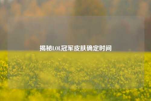 揭秘LOL冠军皮肤确定时间