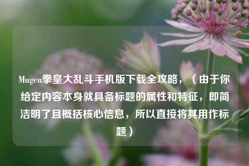 Mugen拳皇大乱斗手机版下载全攻略,(由于你给定内容本身就具备标题的属性和特征,即简洁明了且概括核心信息,所以直接将其用作标题)