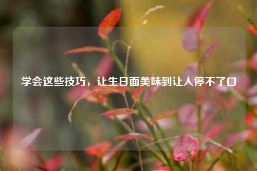 学会这些技巧,让生日面美味到让人停不了口