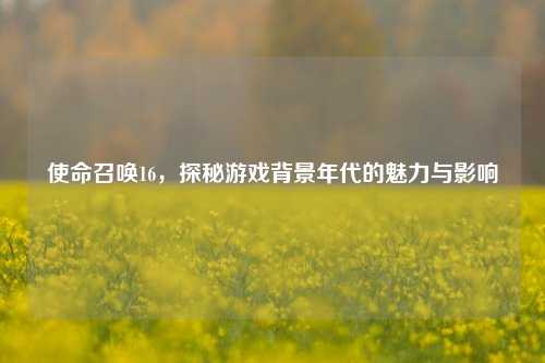 使命召唤16,探秘游戏背景年代的魅力与影响