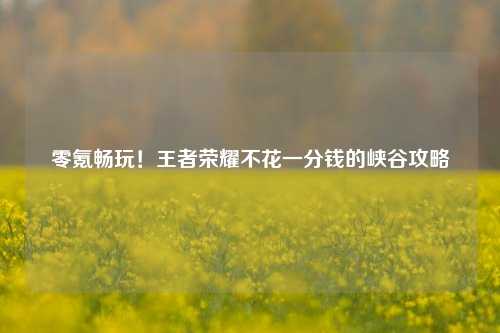 零氪畅玩!王者荣耀不花一分钱的峡谷攻略