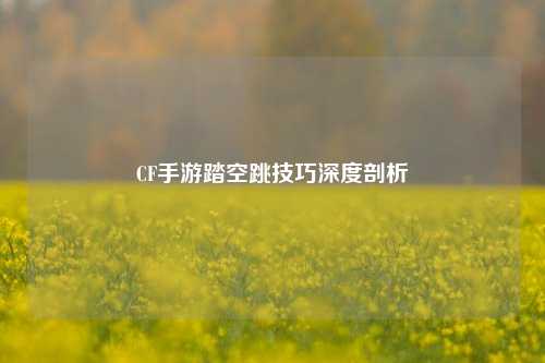 CF手游踏空跳技巧深度剖析