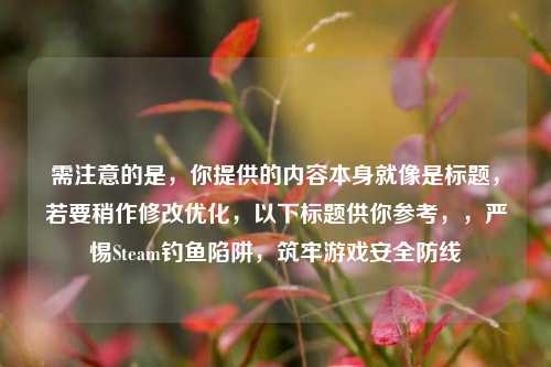 需注意的是,你提供的内容本身就像是标题,若要稍作修改优化,以下标题供你参考,,严惕Steam钓鱼陷阱,筑牢游戏安全防线