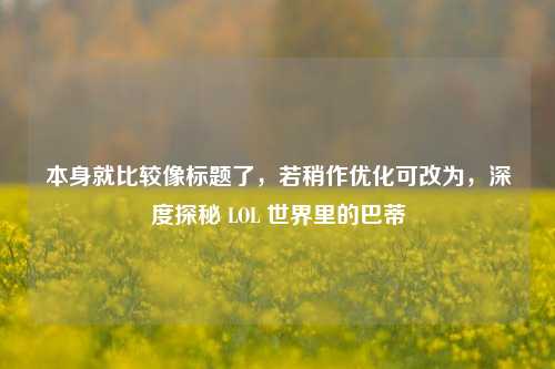本身就比较像标题了,若稍作优化可改为,深度探秘 LOL 世界里的巴蒂