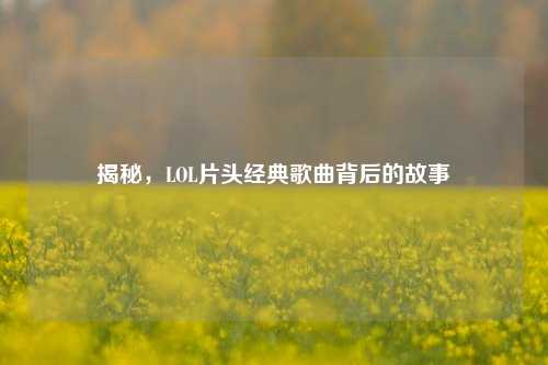 揭秘,LOL片头经典歌曲背后的故事