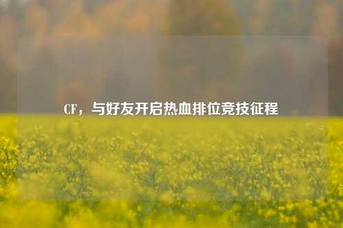CF,与好友开启热血排位竞技征程