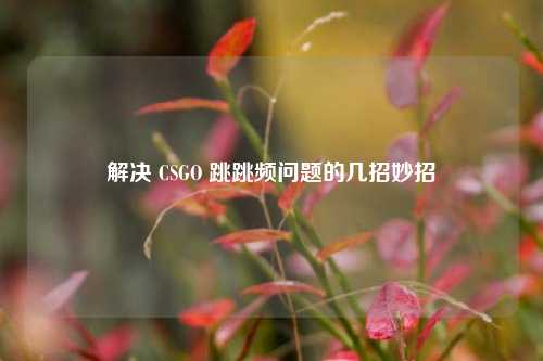 解决 CSGO 跳跳频问题的几招妙招