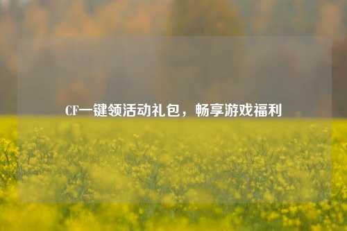 CF一键领活动礼包,畅享游戏福利