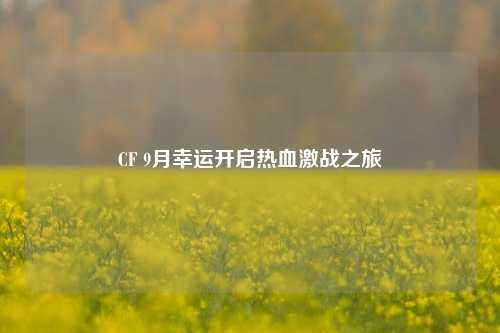 CF 9月幸运开启热血激战之旅
