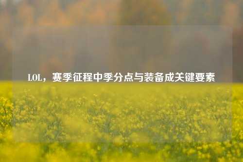 LOL,赛季征程中季分点与装备成关键要素