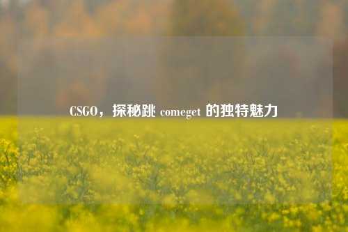 CSGO,探秘跳 comeget 的独特魅力