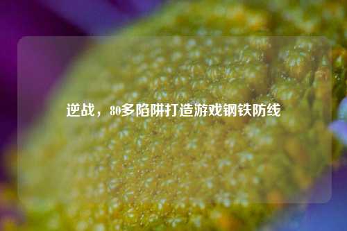 逆战,80多陷阱打造游戏钢铁防线