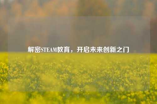 解密STEAM教育,开启未来创新之门