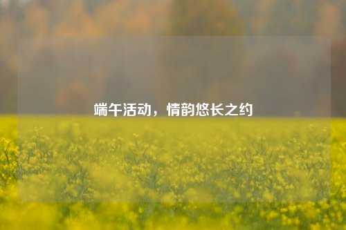 端午活动,情韵悠长之约