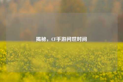揭秘,CF手游问世时间