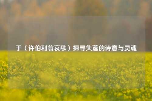 于〈许伯利翁哀歌〉探寻失落的诗意与灵魂