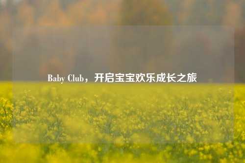 Baby Club,开启宝宝欢乐成长之旅