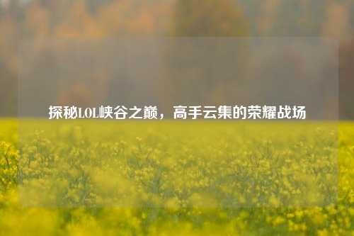 探秘LOL峡谷之巅,高手云集的荣耀战场