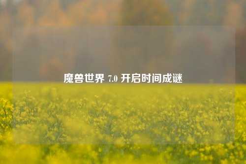 魔兽世界 7.0 开启时间成谜
