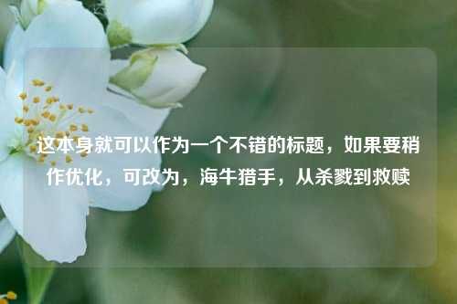 这本身就可以作为一个不错的标题,如果要稍作优化,可改为,海牛猎手,从杀戮到救赎