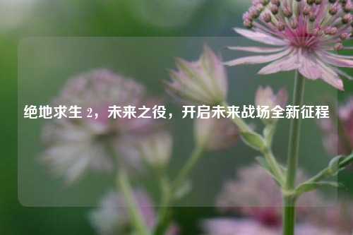 绝地求生 2,未来之役,开启未来战场全新征程