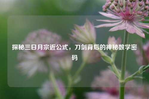 探秘三日月宗近公式,刀剑背后的神秘数学密码