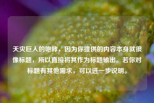 天灾巨人的咆哮,因为你提供的内容本身就很像标题,所以直接将其作为标题输出。若你对标题有其他需求,可以进一步说明。