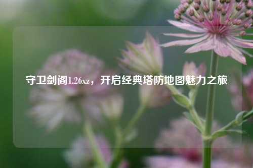守卫剑阁1.26xz,开启经典塔防地图魅力之旅