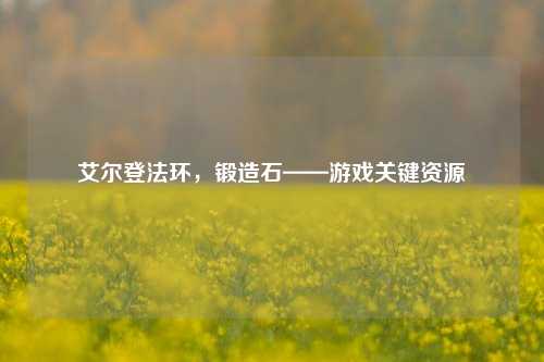艾尔登法环,锻造石——游戏关键资源