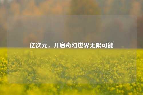 亿次元,开启奇幻世界无限可能