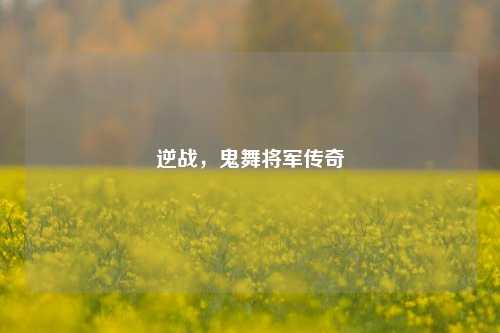逆战,鬼舞将军传奇