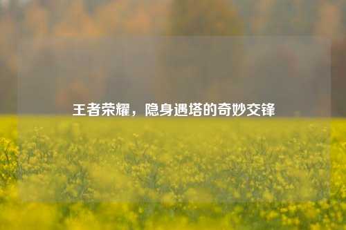 王者荣耀,隐身遇塔的奇妙交锋