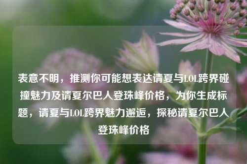 表意不明,推测你可能想表达请夏与LOL跨界碰撞魅力及请夏尔巴人登珠峰价格,为你生成标题,请夏与LOL跨界魅力邂逅,探秘请夏尔巴人登珠峰价格